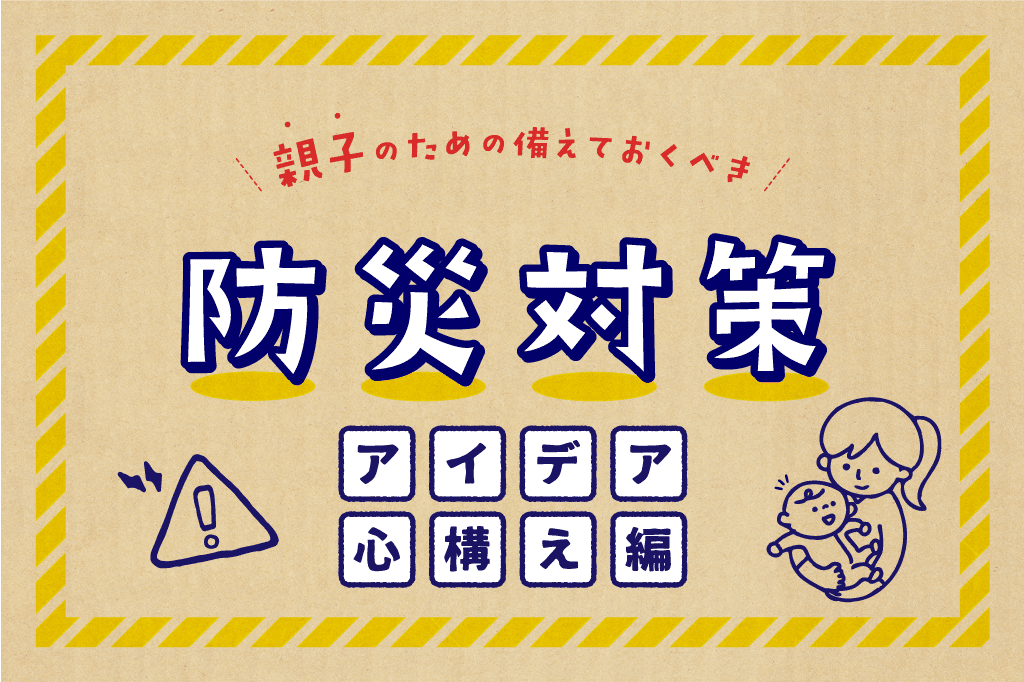 【家庭でできる防災対策/アイデア編】赤ちゃん・幼児連れの防災・避難 1