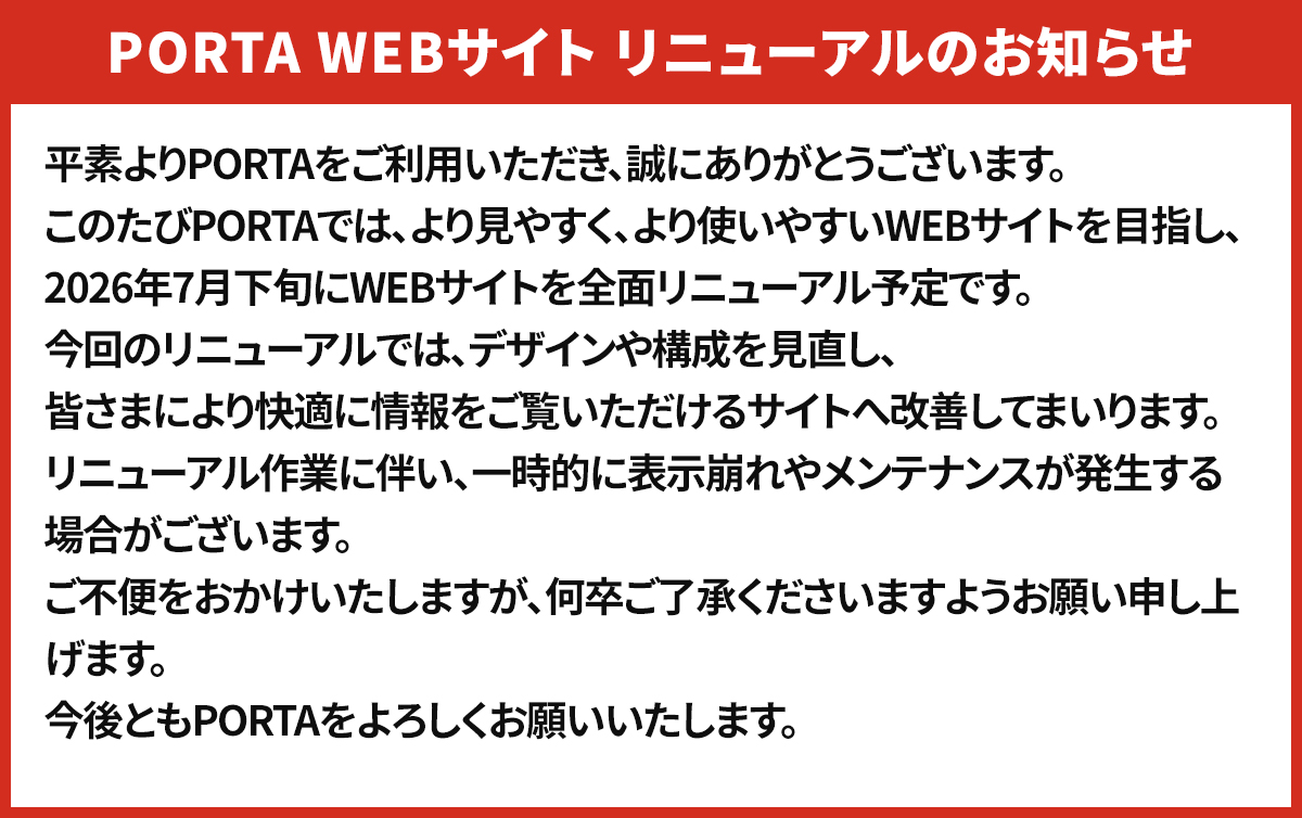 PORTA Webサイトリニューアルのお知らせ PORTAは2026年7月下旬に全面リニューアル予定です。リニューアル作業に伴い、一時的に表示崩れやメンテナンスが発生する場合がございます。ご不便をおかけいやしますが、何卒ご了承ください。今後ともPORTAをよろしくお願いいたします。