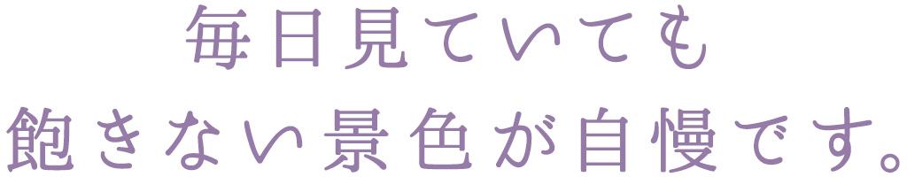 毎日見ていても  飽きない景色が自慢です。