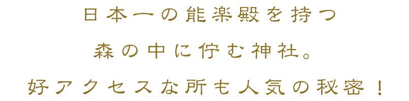 日本一の能楽殿を持つ森の中に佇む神社。好アクセスな所も人気の秘密