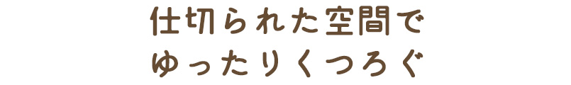 仕切られた空間でゆったりくつろぐ