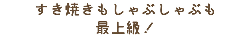 すき焼きもしゃぶしゃぶも最上級！