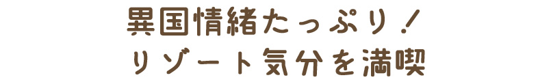 異国情緒たっぷり！リゾート気分を満喫