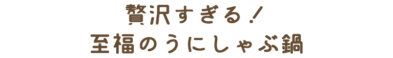 贅沢すぎる至福のうにしゃぶ鍋