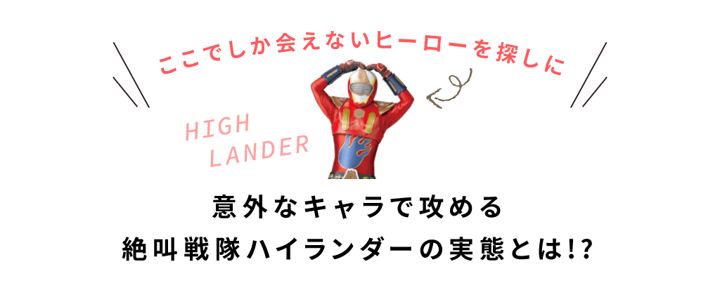 ここでしか会えないヒーローを探しに 意外なキャラで攻める絶叫戦隊ハイランダーの実態とは!?