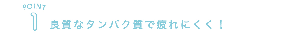 POINT1 良質なタンパク質で疲れにくく！