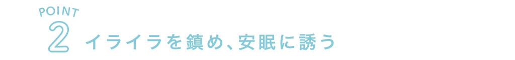 POINT2 イライラを鎮め、安眠に誘う