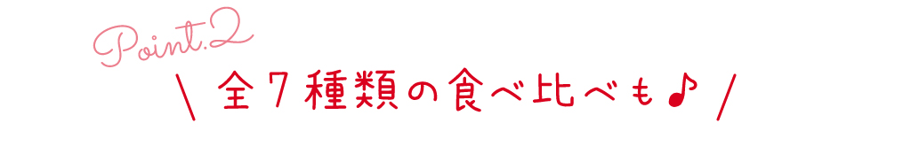 point2 全7種類の食べ比べも♪