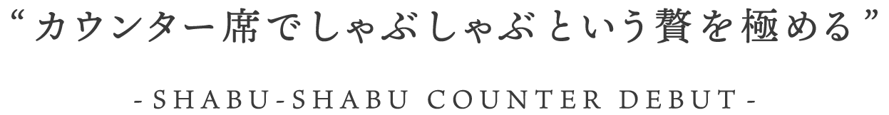 カウンター席でしゃぶしゃぶという贅を極める ーしゃぶしゃぶカウンターデビュー
