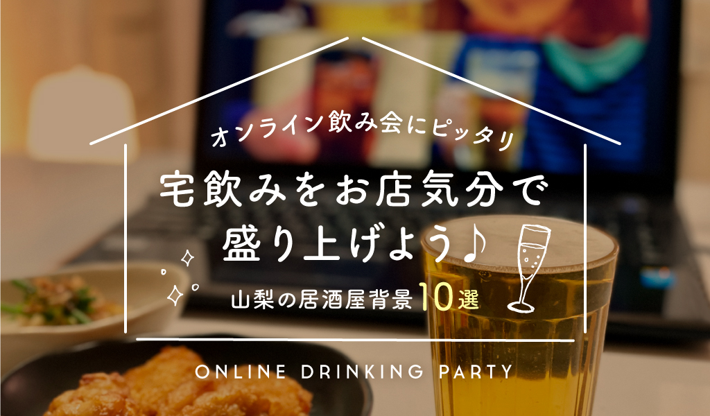 オンライン飲み会にピッタリ 宅飲みをお店気分で盛り上げよう 山梨の居酒屋背景10選