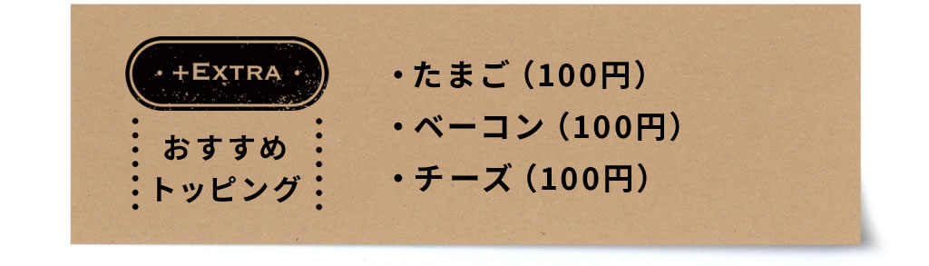 おすすめトッピング：たまご（100円）・ベーコン（100円）・チーズ（100円）