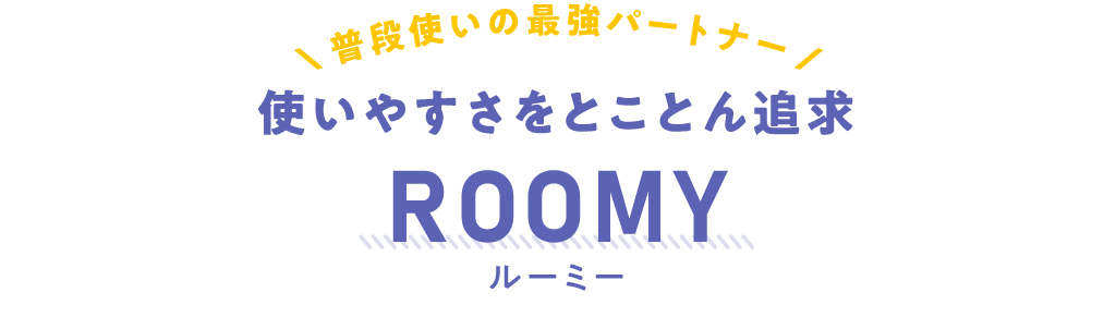 使いやすさをとことん追求 ROOMY（ルーミー）