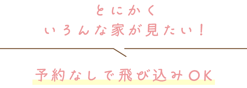 とにかくいろんな家が見たい！／予約なしで飛び込みOK