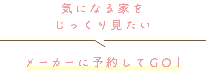 気になる家をじっくり見たい／メーカーに予約してGO！