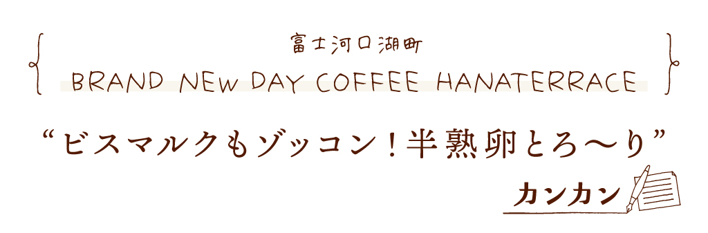 富士河口湖町 BRAND NEW DAY COFFEE HANATERRACE ビスマルクもゾッコン！半熟卵とろ～り