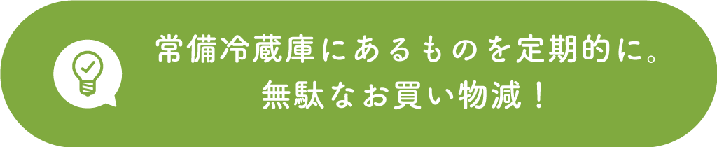 常備冷蔵庫にあるものを定期的に。無駄なお買い物減！